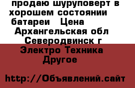 продаю шуруповерт в хорошем состоянии   3 батареи › Цена ­ 2 500 - Архангельская обл., Северодвинск г. Электро-Техника » Другое   